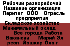 Рабочий-разнорабочий › Название организации ­ Паритет, ООО › Отрасль предприятия ­ Складское хозяйство › Минимальный оклад ­ 25 300 - Все города Работа » Вакансии   . Марий Эл респ.,Йошкар-Ола г.